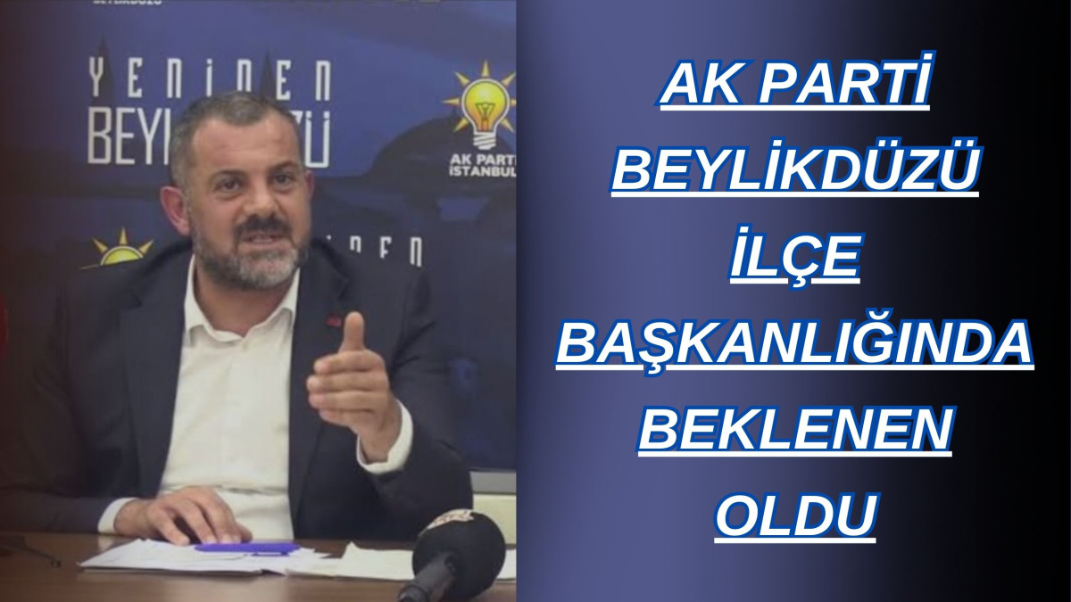 AK PARTİ BEYLİKDÜZÜ İLÇE BAŞKANLIĞINDA BEKLENEN OLDU 